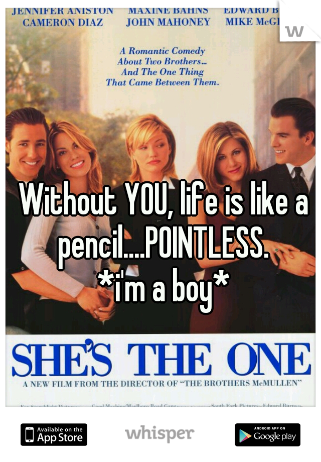 Without YOU, life is like a pencil....POINTLESS. 
*i'm a boy*