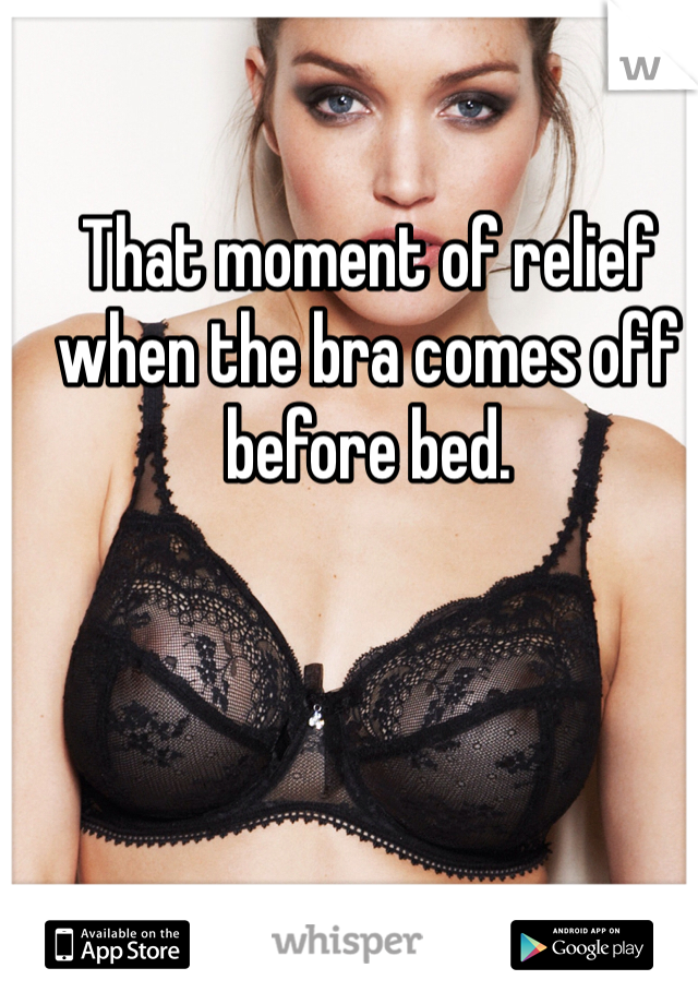That moment of relief when the bra comes off before bed. 