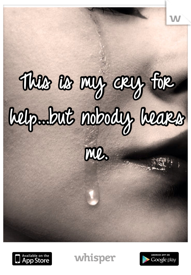 This is my cry for help...but nobody hears me. 