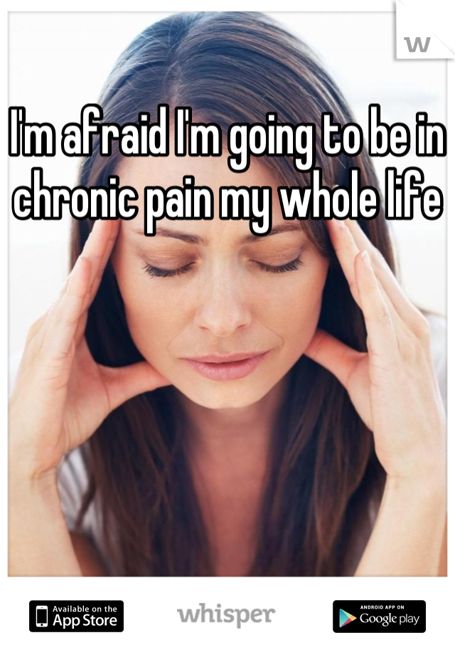 I'm afraid I'm going to be in chronic pain my whole life