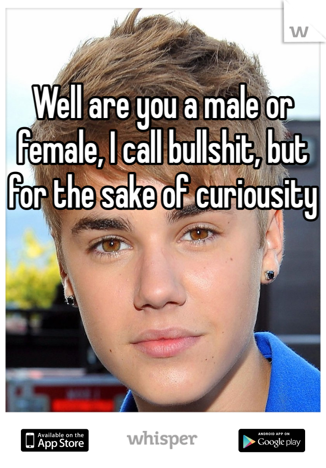 Well are you a male or female, I call bullshit, but for the sake of curiousity