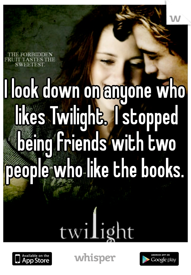 I look down on anyone who likes Twilight.  I stopped being friends with two people who like the books. 