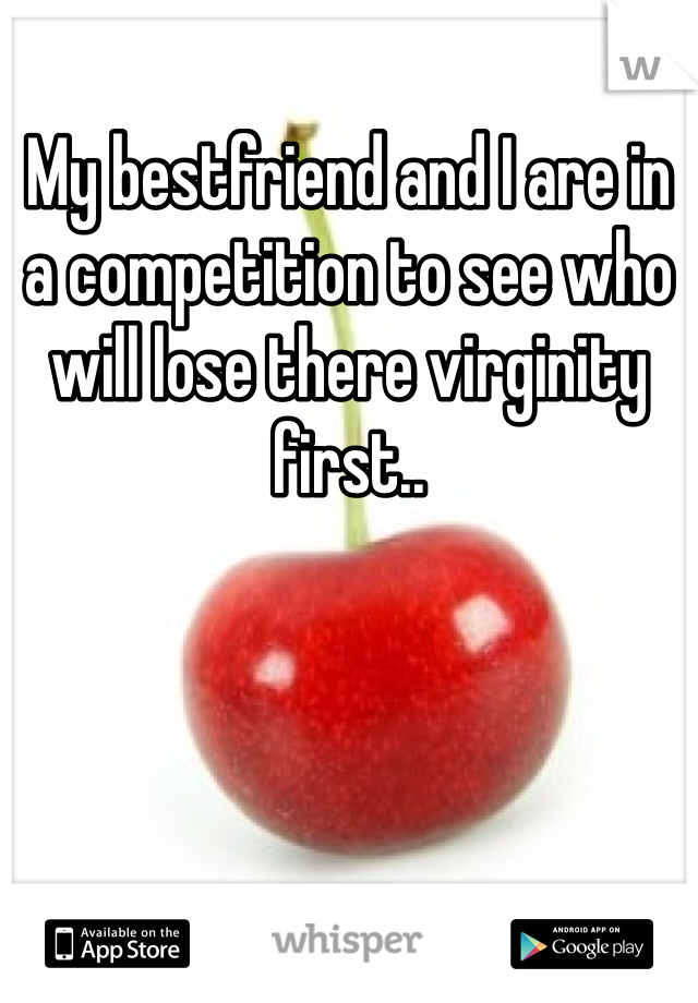 My bestfriend and I are in a competition to see who will lose there virginity first..