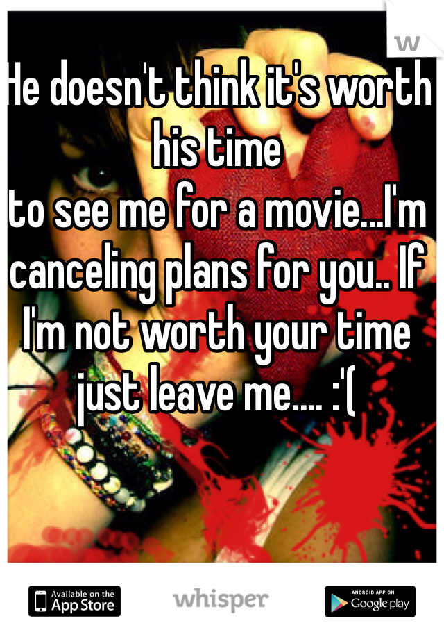 He doesn't think it's worth his time 
to see me for a movie...I'm canceling plans for you.. If I'm not worth your time just leave me.... :'(
