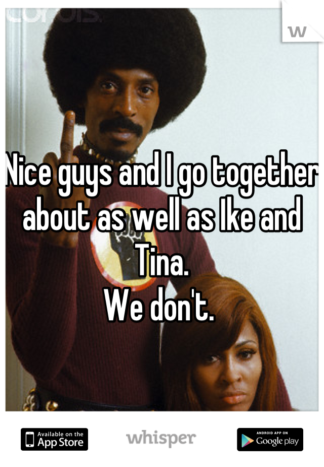 Nice guys and I go together about as well as Ike and Tina. 
We don't. 