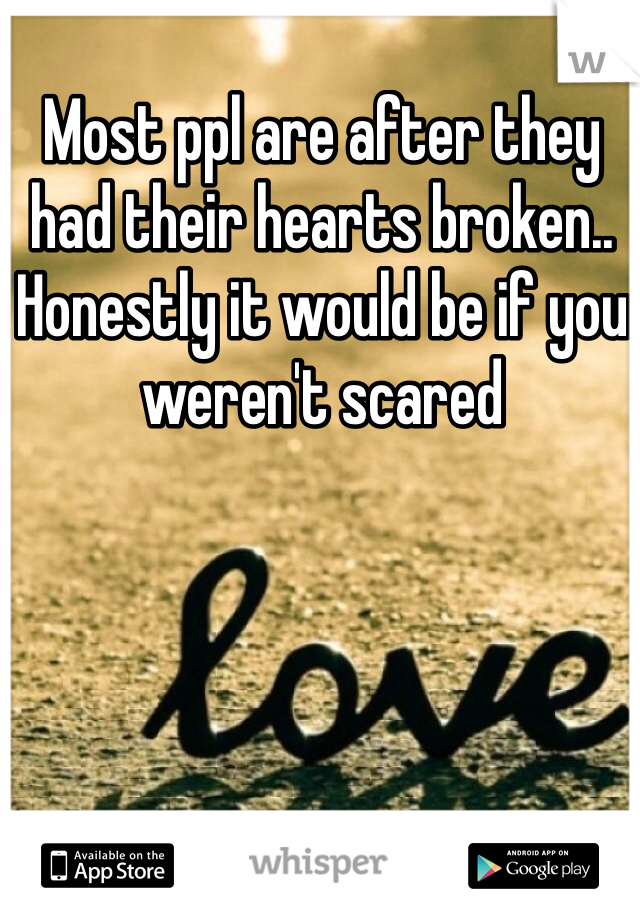 Most ppl are after they had their hearts broken.. Honestly it would be if you weren't scared 
