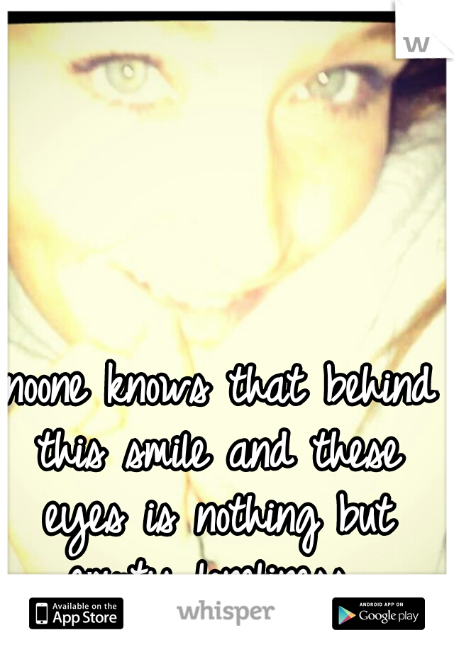  noone knows that behind this smile and these eyes is nothing but empty loneliness..