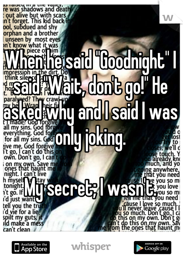 When he said "Goodnight" I said "Wait, don't go!" He asked why and I said I was only joking. 

My secret; I wasn't.