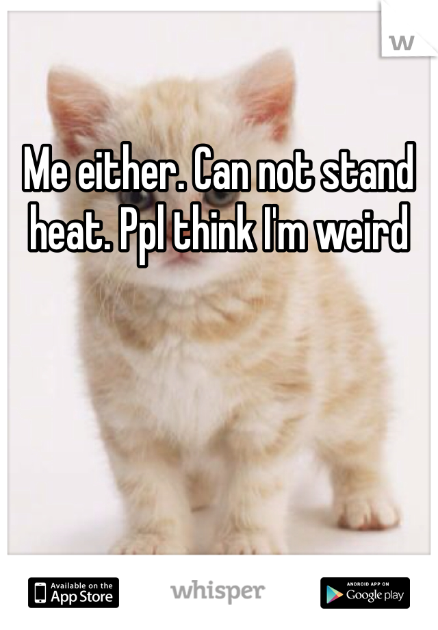 Me either. Can not stand heat. Ppl think I'm weird