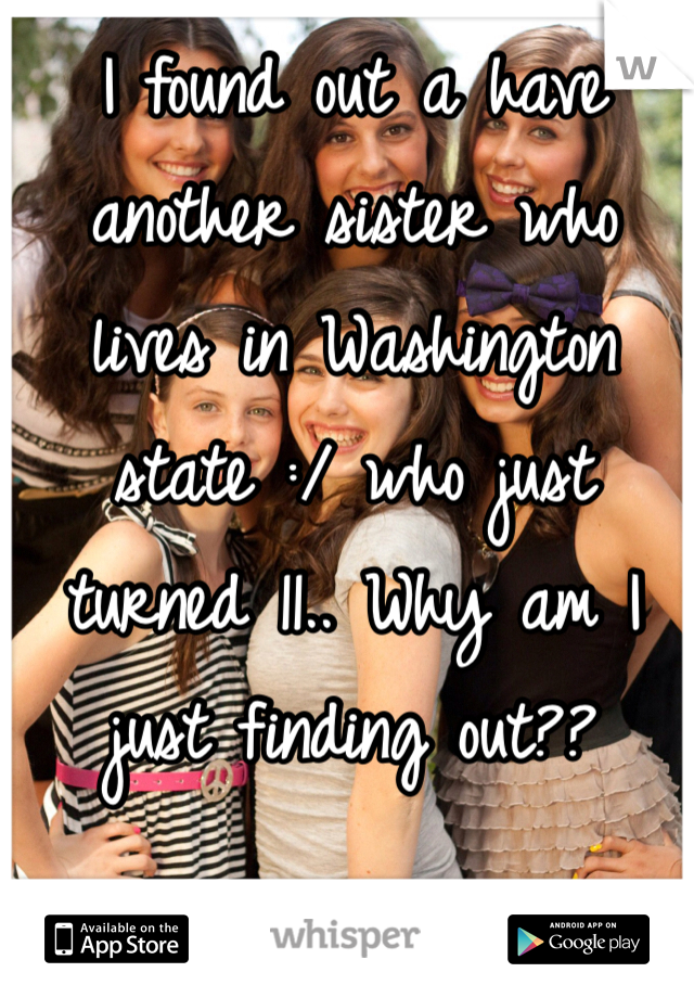 I found out a have another sister who lives in Washington state :/ who just turned 11.. Why am I just finding out??