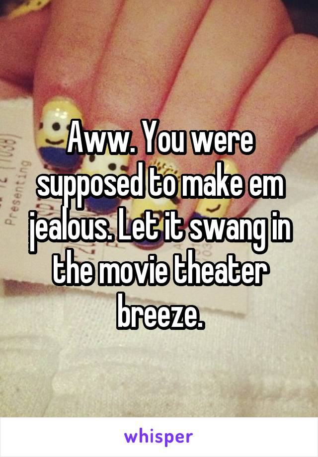 Aww. You were supposed to make em jealous. Let it swang in the movie theater breeze.