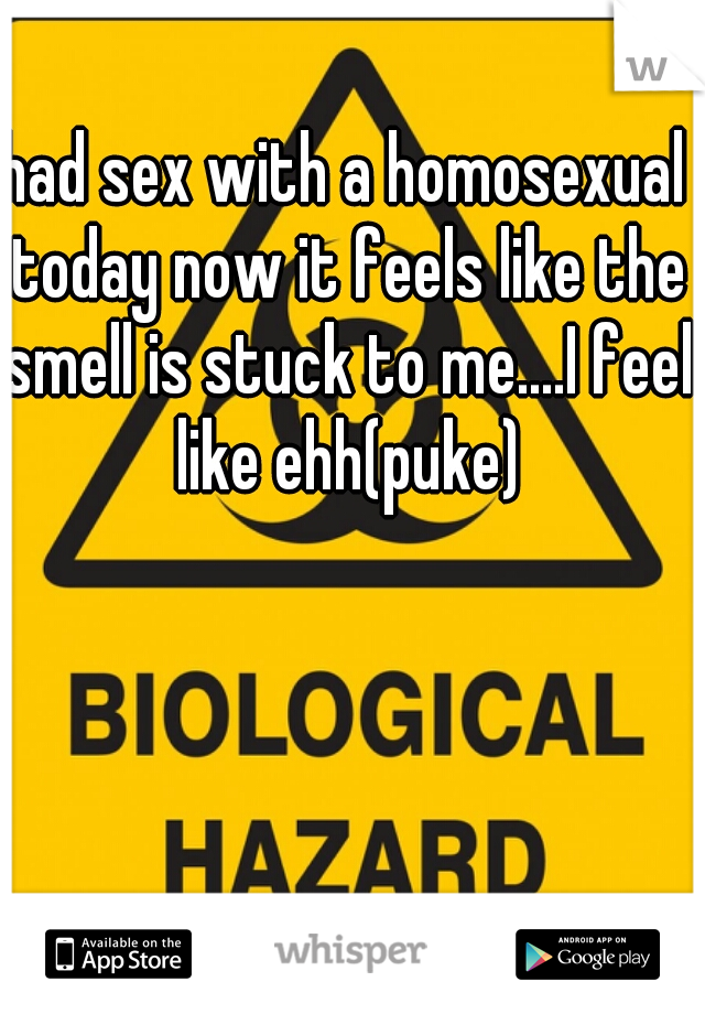 had sex with a homosexual today now it feels like the smell is stuck to me....I feel like ehh(puke)