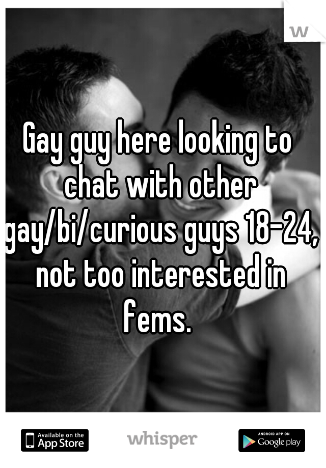 Gay guy here looking to chat with other gay/bi/curious guys 18-24, not too interested in fems. 