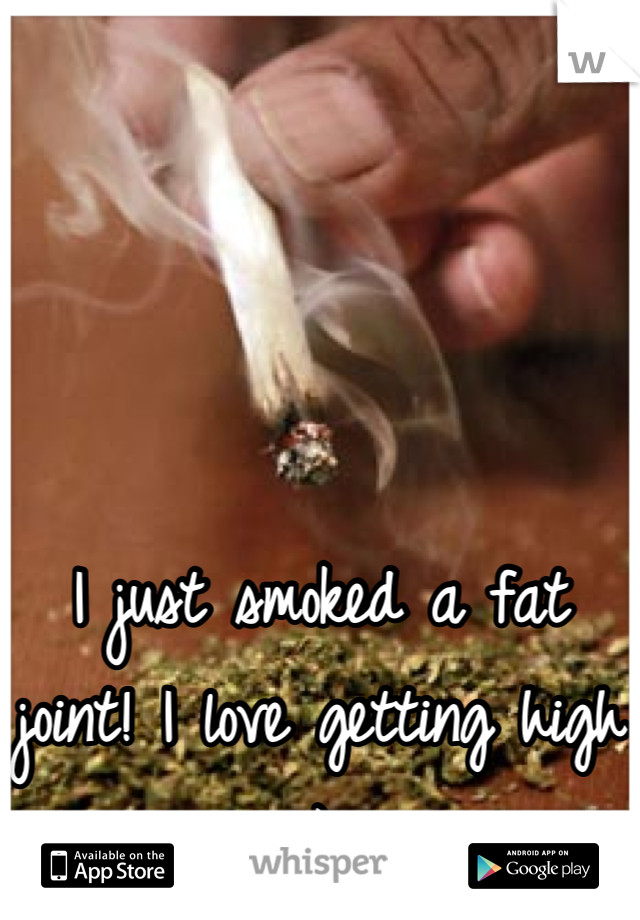 I just smoked a fat joint! I love getting high :-) 
