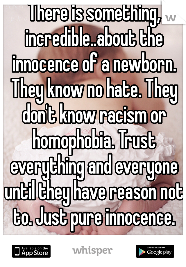 There is something, incredible..about the innocence of a newborn. They know no hate. They don't know racism or homophobia. Trust everything and everyone until they have reason not to. Just pure innocence. 