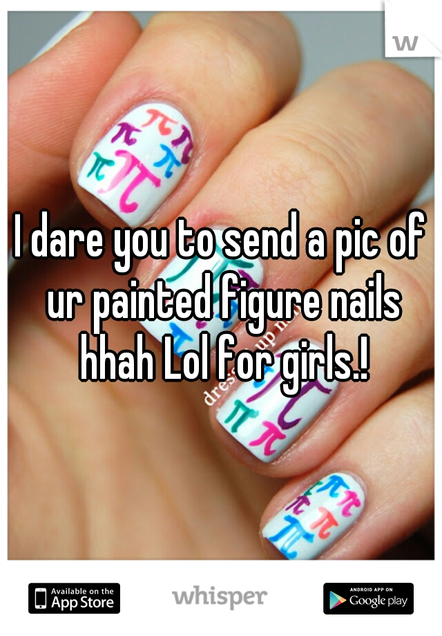 I dare you to send a pic of ur painted figure nails hhah Lol for girls.!
