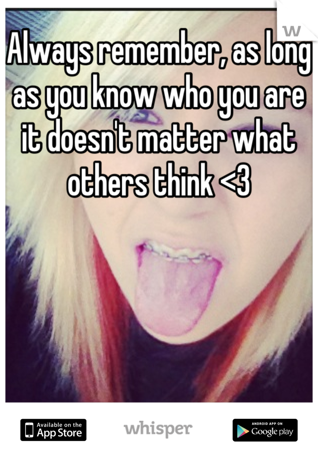 Always remember, as long as you know who you are it doesn't matter what others think <3