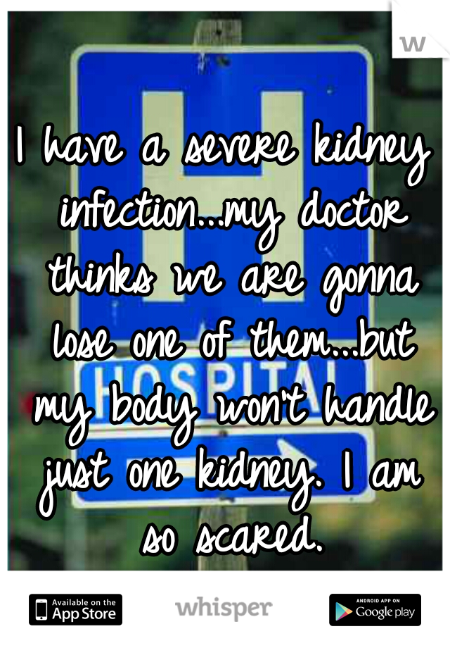 I have a severe kidney infection...my doctor thinks we are gonna lose one of them...but my body won't handle just one kidney. I am so scared.
