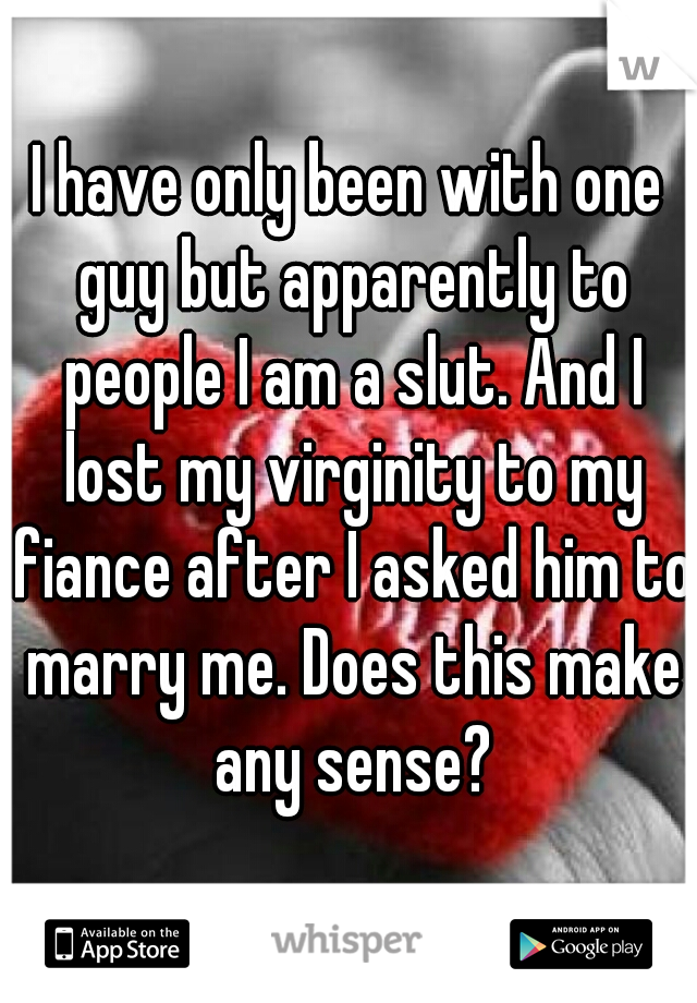 I have only been with one guy but apparently to people I am a slut. And I lost my virginity to my fiance after I asked him to marry me. Does this make any sense?