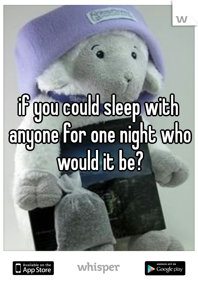 if you could sleep with anyone for one night who would it be?