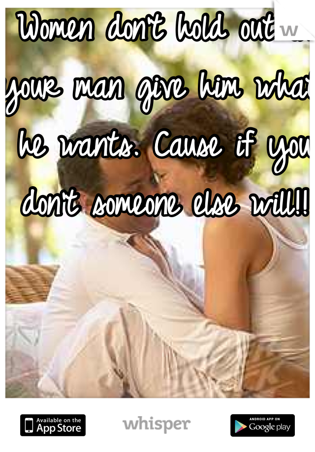 Women don't hold out on your man give him what he wants. Cause if you don't someone else will!!
