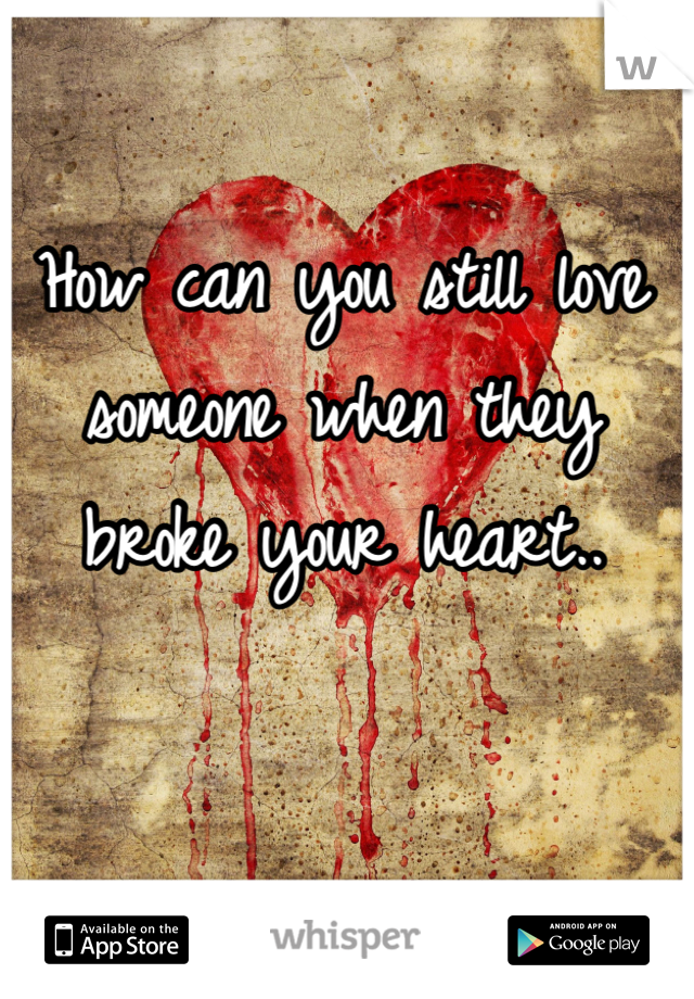 How can you still love someone when they broke your heart..