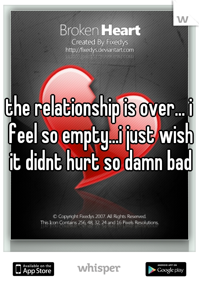 the relationship is over... i feel so empty...i just wish it didnt hurt so damn bad