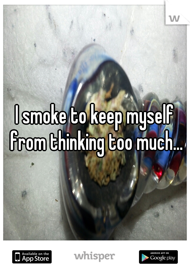 I smoke to keep myself from thinking too much...
