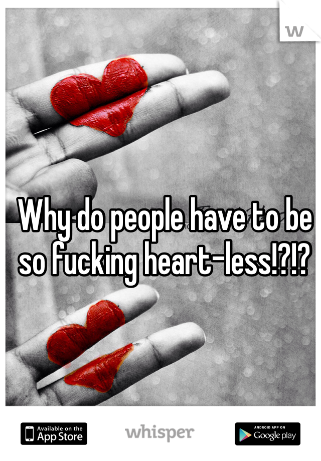 Why do people have to be so fucking heart-less!?!? 