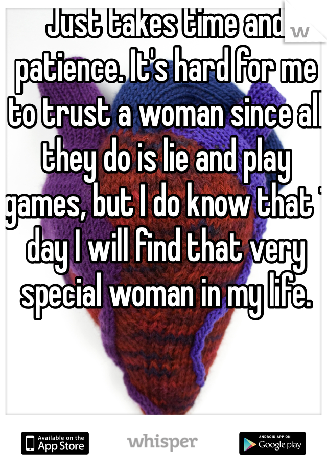 Just takes time and patience. It's hard for me to trust a woman since all they do is lie and play games, but I do know that 1 day I will find that very special woman in my life.
