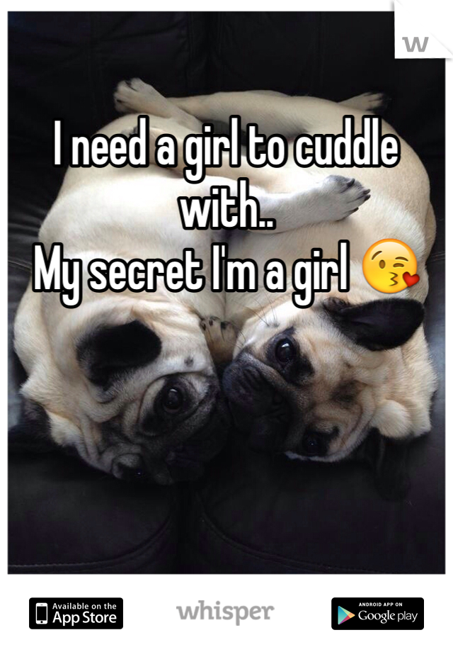 I need a girl to cuddle with.. 
My secret I'm a girl 😘