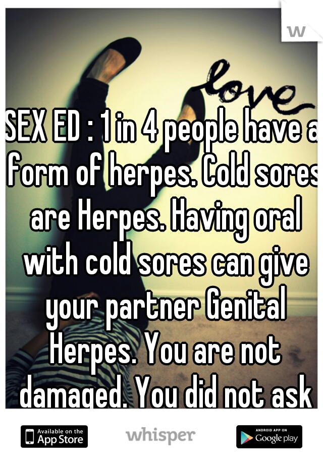 SEX ED : 1 in 4 people have a form of herpes. Cold sores are Herpes. Having oral with cold sores can give your partner Genital Herpes. You are not damaged. You did not ask for it. You will be loved.  