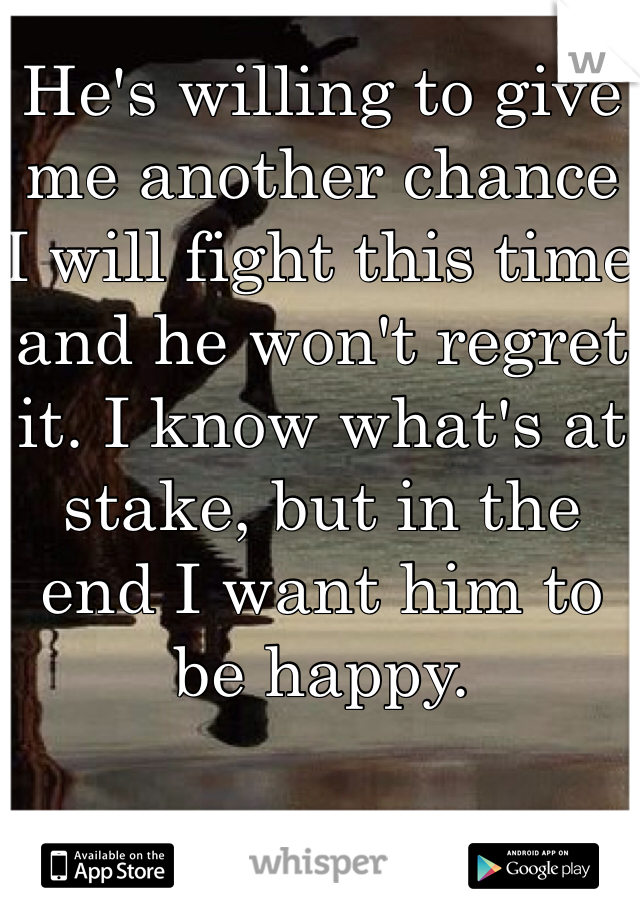 He's willing to give me another chance I will fight this time and he won't regret it. I know what's at stake, but in the end I want him to be happy.