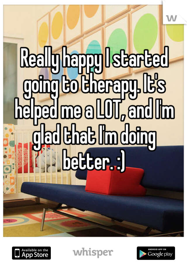 Really happy I started going to therapy. It's helped me a LOT, and I'm glad that I'm doing better. :)