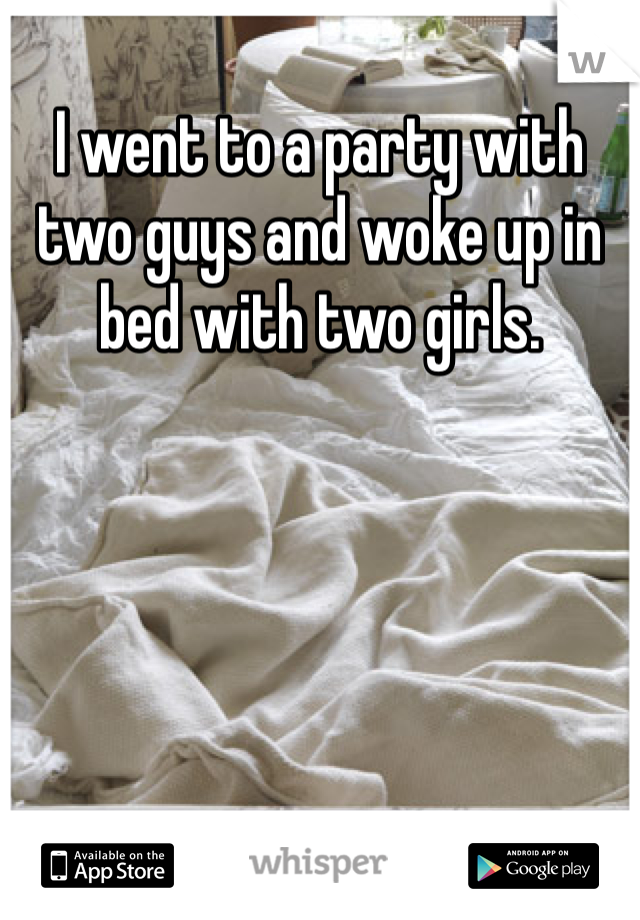 I went to a party with two guys and woke up in bed with two girls. 