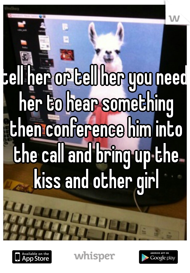 tell her or tell her you need her to hear something then conference him into the call and bring up the kiss and other girl