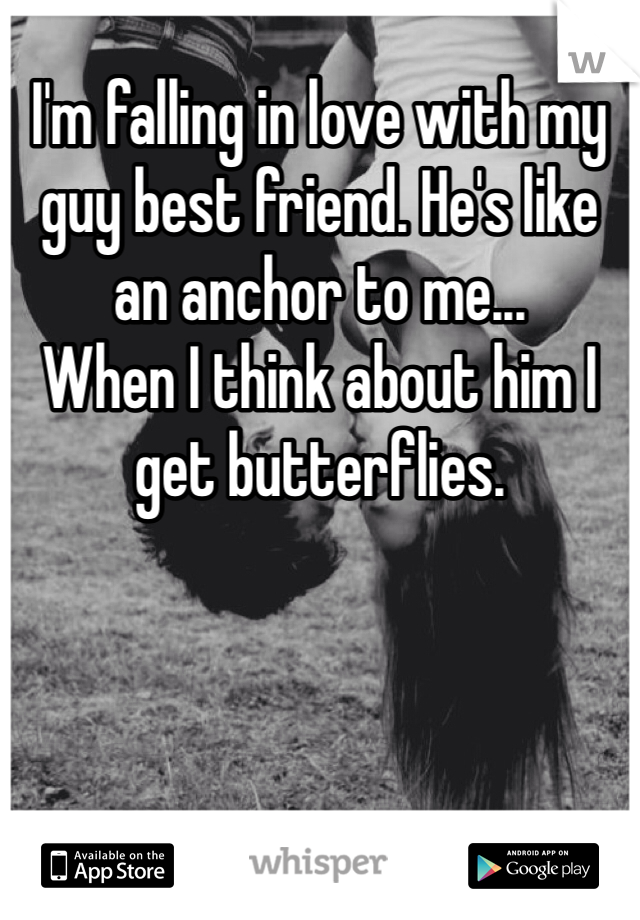 I'm falling in love with my guy best friend. He's like an anchor to me...
When I think about him I get butterflies.