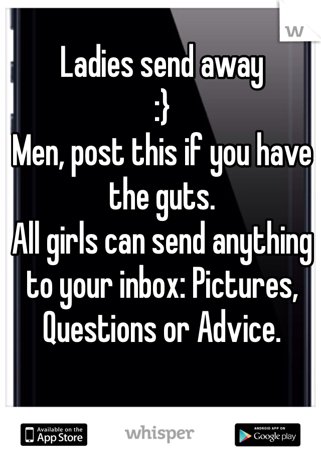 Ladies send away
:}
Men, post this if you have the guts. 
All girls can send anything to your inbox: Pictures, Questions or Advice.