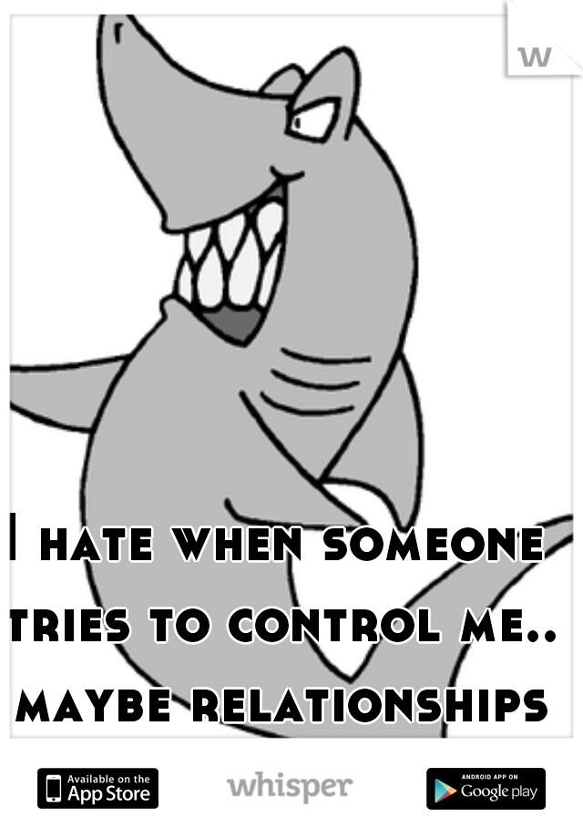 I hate when someone tries to control me.. maybe relationships aren't for me 