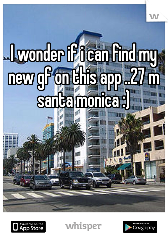 I wonder if i can find my new gf on this app ..27 m santa monica :)