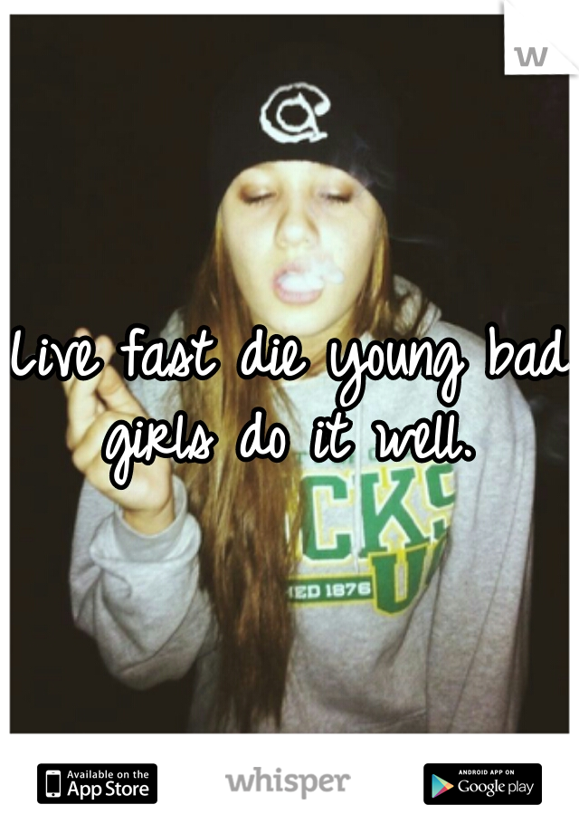Live fast die young bad girls do it well. 