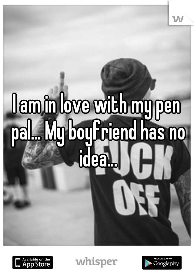 I am in love with my pen pal... My boyfriend has no idea...