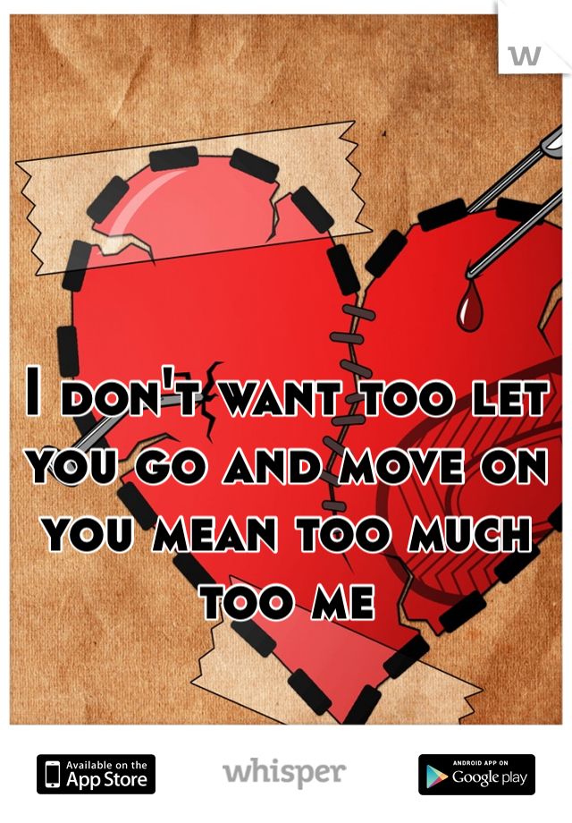 I don't want too let you go and move on you mean too much too me