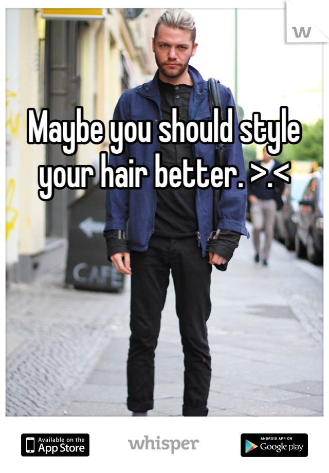 Maybe you should style your hair better. >.< 