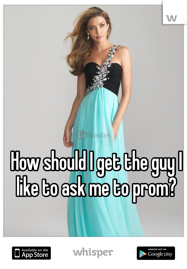 How should I get the guy I like to ask me to prom? 