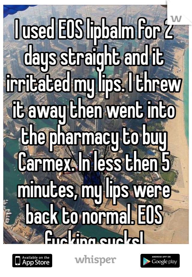 I used EOS lipbalm for 2 days straight and it irritated my lips. I threw it away then went into the pharmacy to buy Carmex. In less then 5 minutes, my lips were back to normal. EOS fucking sucks!