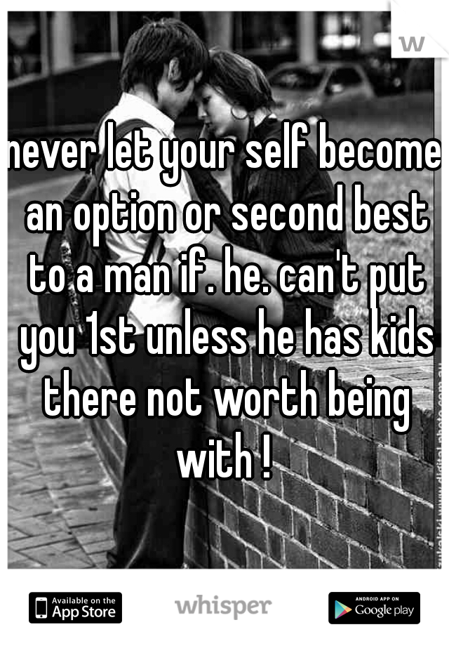 never let your self become an option or second best to a man if. he. can't put you 1st unless he has kids there not worth being with ! 