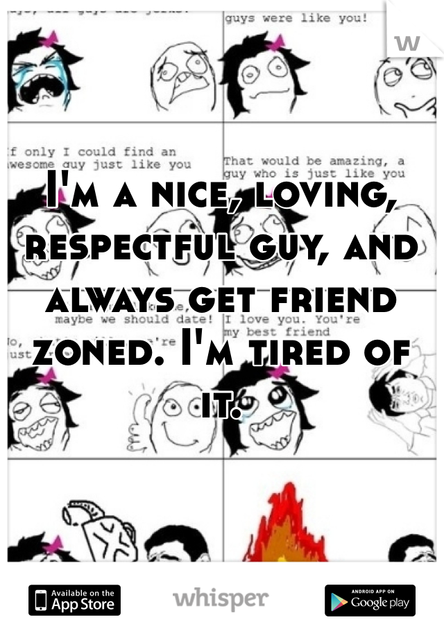 I'm a nice, loving, respectful guy, and always get friend zoned. I'm tired of it. 