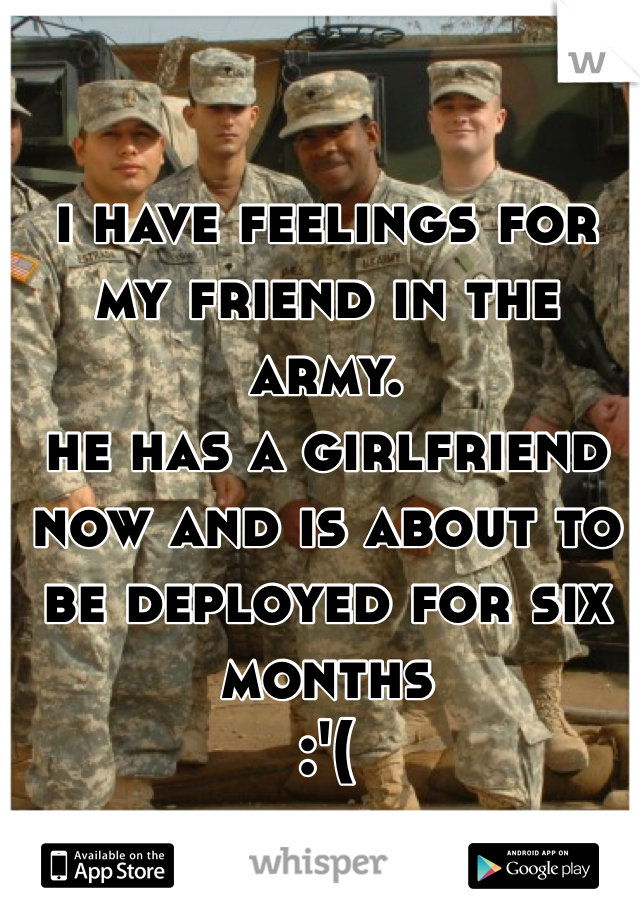 i have feelings for my friend in the army.
he has a girlfriend now and is about to be deployed for six months 
:'(