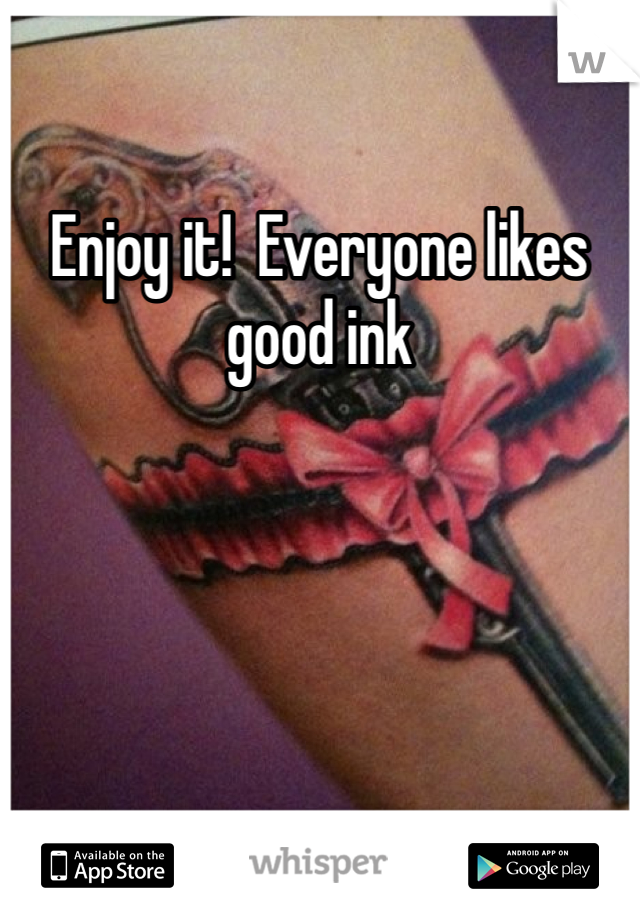 Enjoy it!  Everyone likes good ink